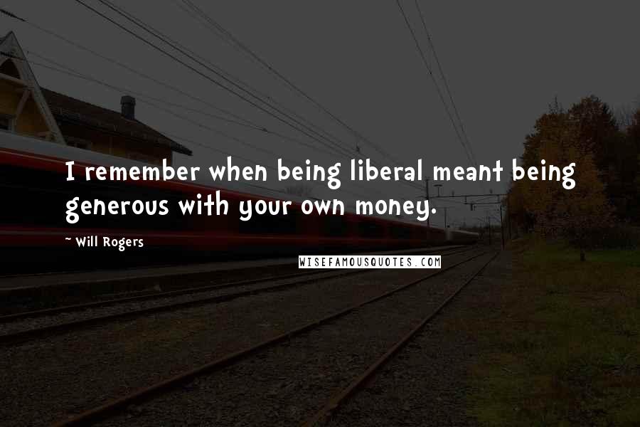 Will Rogers Quotes: I remember when being liberal meant being generous with your own money.