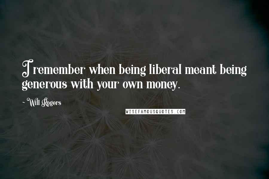 Will Rogers Quotes: I remember when being liberal meant being generous with your own money.