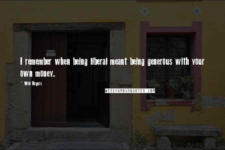 Will Rogers Quotes: I remember when being liberal meant being generous with your own money.