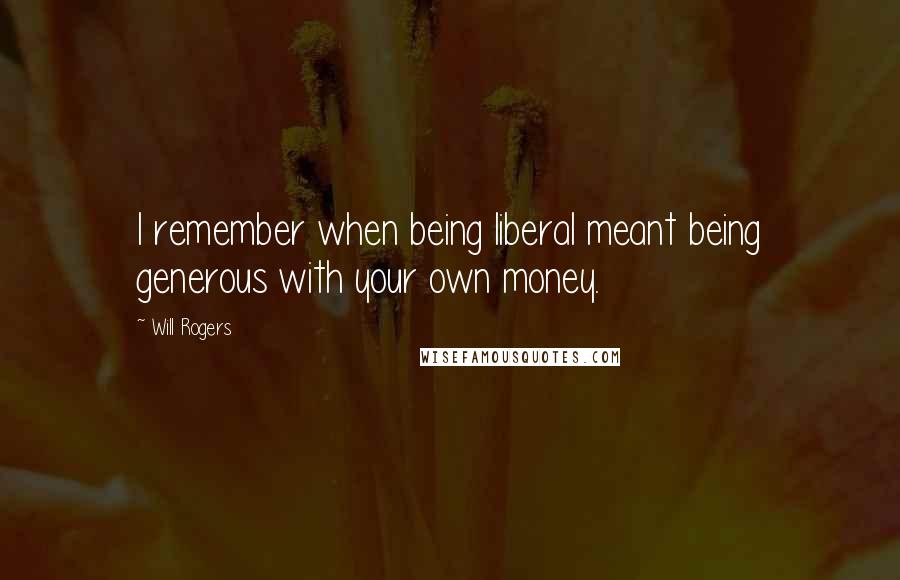 Will Rogers Quotes: I remember when being liberal meant being generous with your own money.