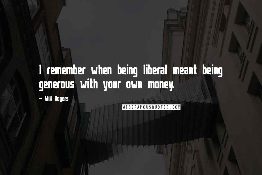 Will Rogers Quotes: I remember when being liberal meant being generous with your own money.