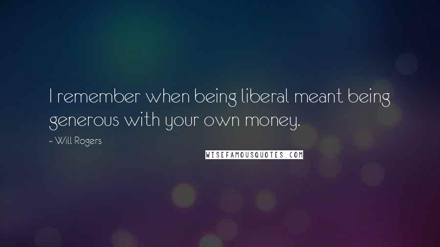 Will Rogers Quotes: I remember when being liberal meant being generous with your own money.