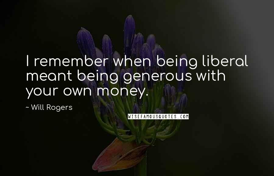 Will Rogers Quotes: I remember when being liberal meant being generous with your own money.