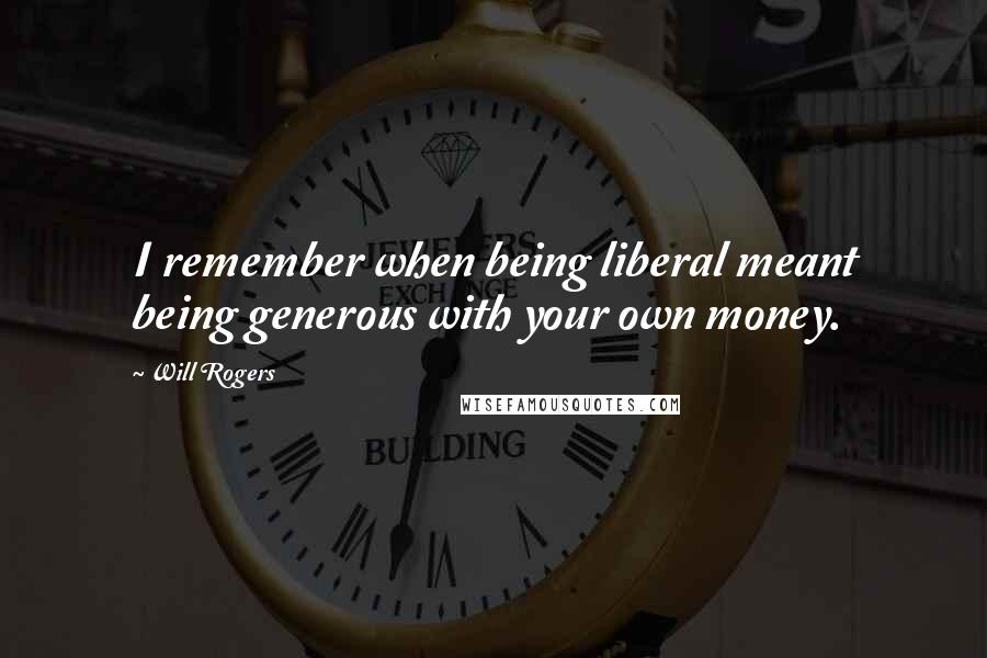 Will Rogers Quotes: I remember when being liberal meant being generous with your own money.