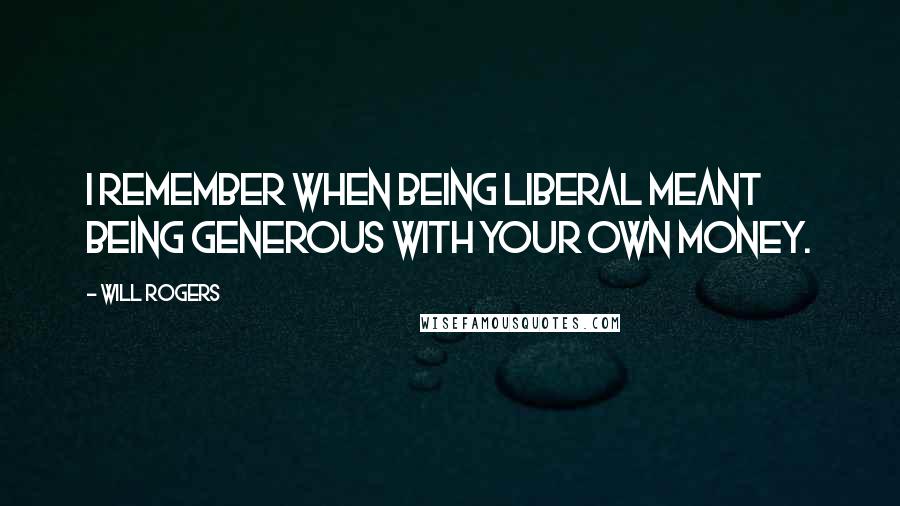 Will Rogers Quotes: I remember when being liberal meant being generous with your own money.