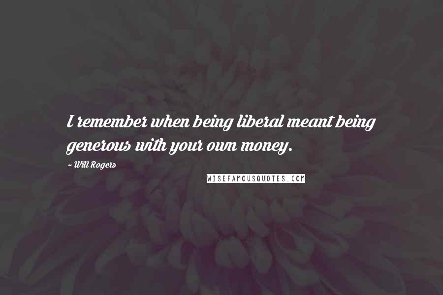 Will Rogers Quotes: I remember when being liberal meant being generous with your own money.