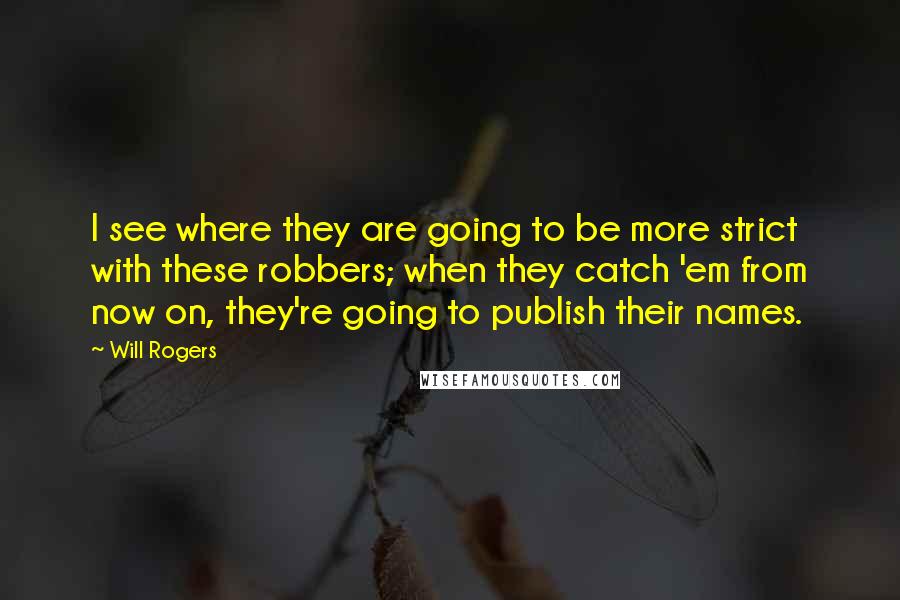 Will Rogers Quotes: I see where they are going to be more strict with these robbers; when they catch 'em from now on, they're going to publish their names.