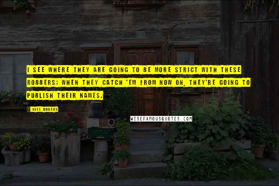 Will Rogers Quotes: I see where they are going to be more strict with these robbers; when they catch 'em from now on, they're going to publish their names.