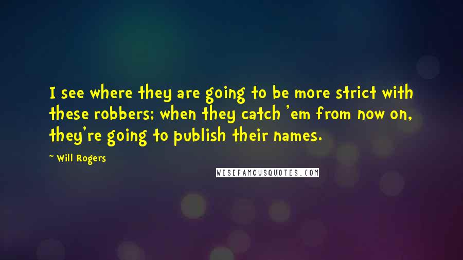 Will Rogers Quotes: I see where they are going to be more strict with these robbers; when they catch 'em from now on, they're going to publish their names.