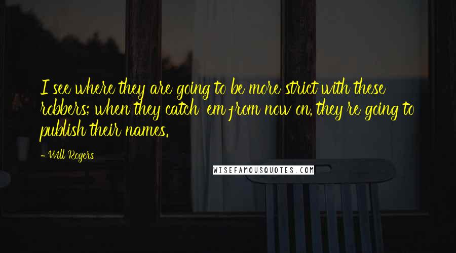 Will Rogers Quotes: I see where they are going to be more strict with these robbers; when they catch 'em from now on, they're going to publish their names.