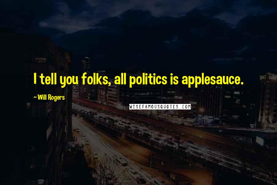 Will Rogers Quotes: I tell you folks, all politics is applesauce.