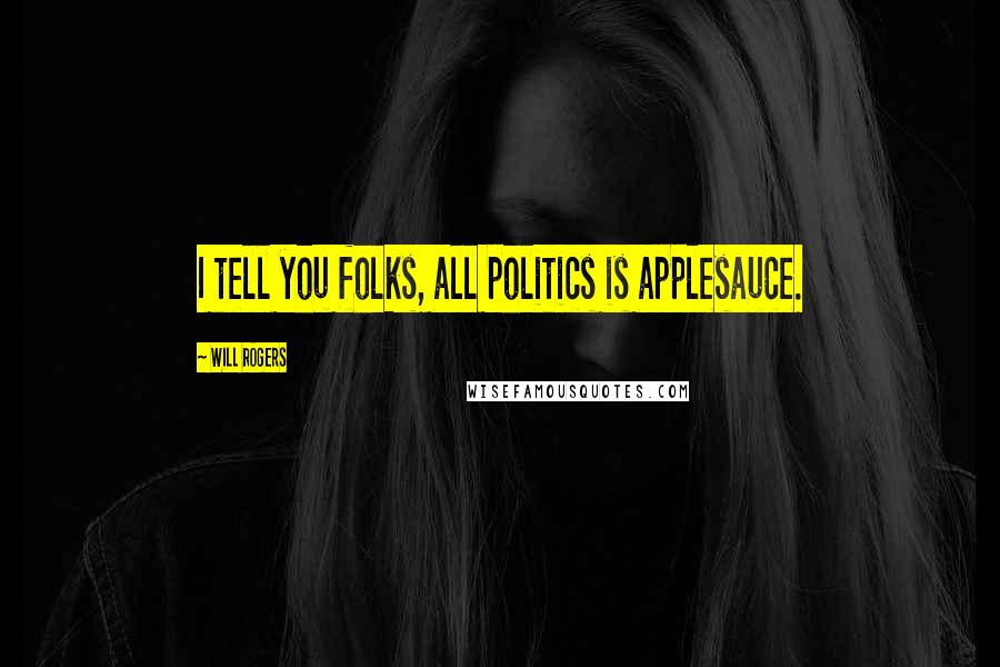 Will Rogers Quotes: I tell you folks, all politics is applesauce.