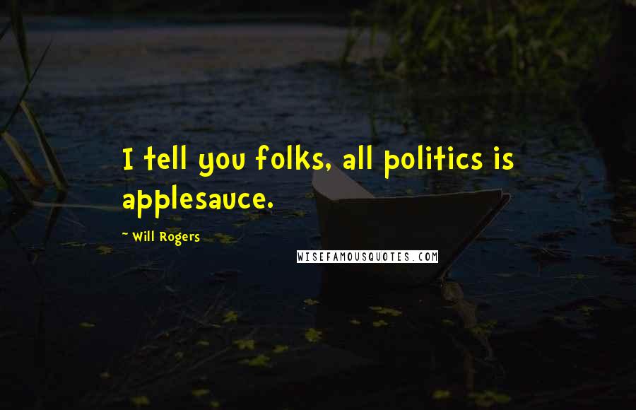 Will Rogers Quotes: I tell you folks, all politics is applesauce.