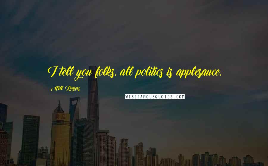 Will Rogers Quotes: I tell you folks, all politics is applesauce.
