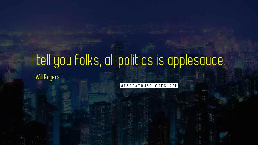 Will Rogers Quotes: I tell you folks, all politics is applesauce.