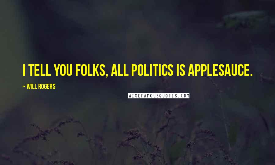 Will Rogers Quotes: I tell you folks, all politics is applesauce.