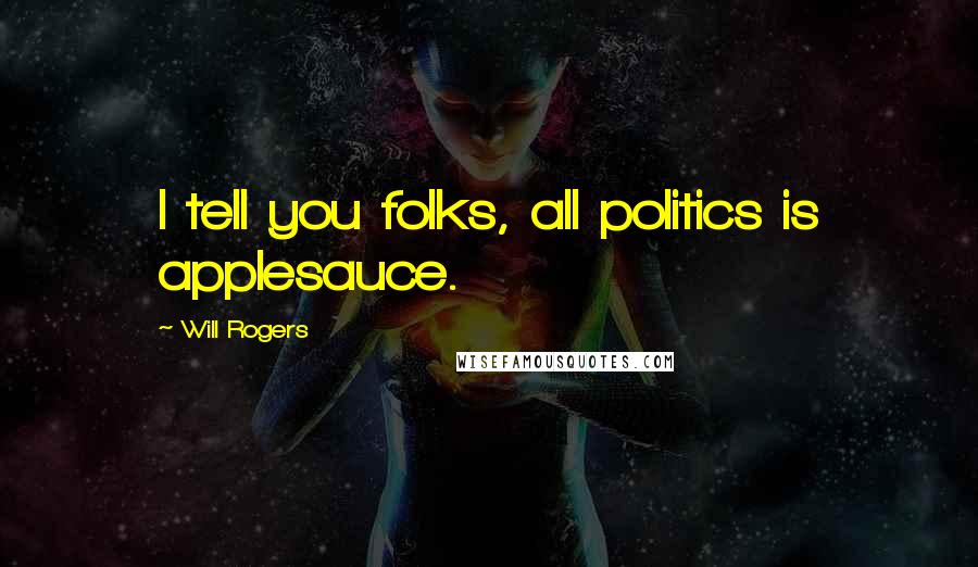 Will Rogers Quotes: I tell you folks, all politics is applesauce.