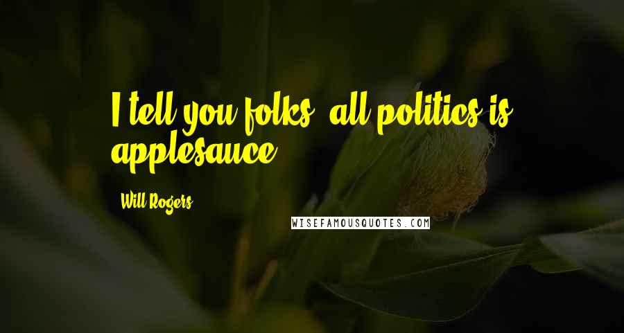 Will Rogers Quotes: I tell you folks, all politics is applesauce.