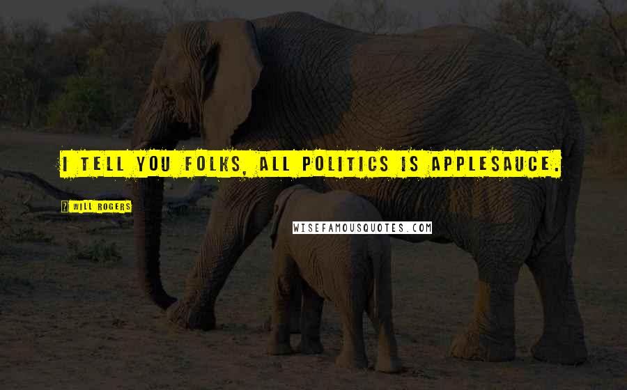 Will Rogers Quotes: I tell you folks, all politics is applesauce.