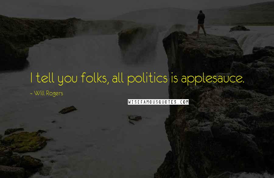 Will Rogers Quotes: I tell you folks, all politics is applesauce.