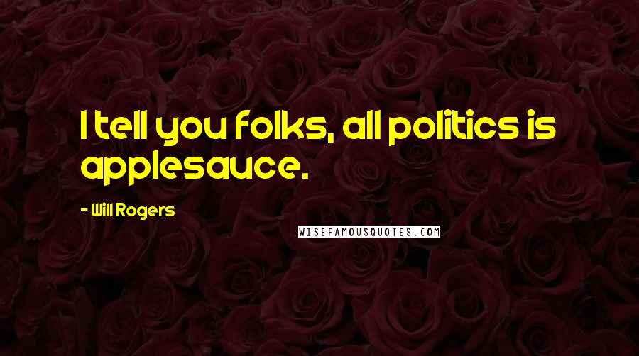 Will Rogers Quotes: I tell you folks, all politics is applesauce.