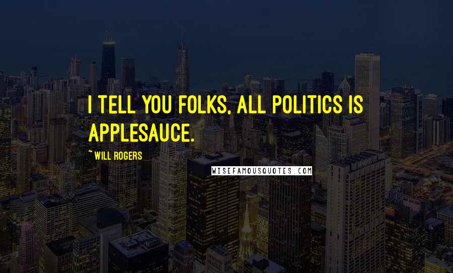 Will Rogers Quotes: I tell you folks, all politics is applesauce.