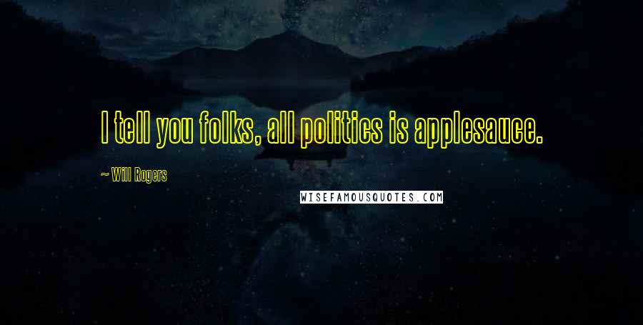 Will Rogers Quotes: I tell you folks, all politics is applesauce.