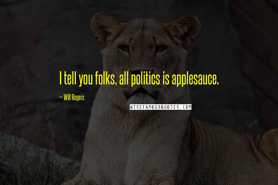 Will Rogers Quotes: I tell you folks, all politics is applesauce.