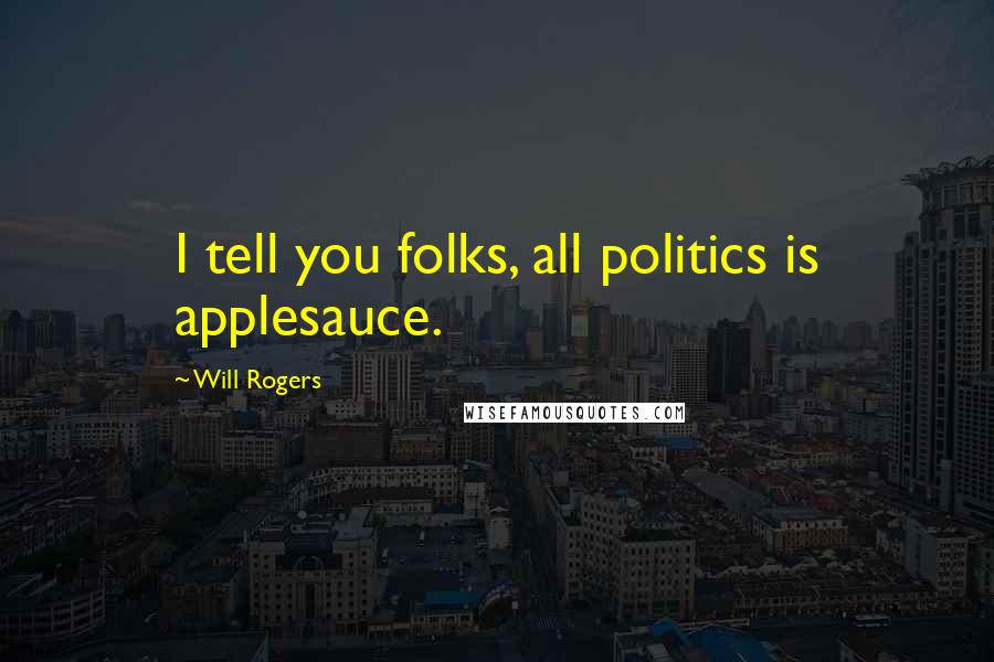 Will Rogers Quotes: I tell you folks, all politics is applesauce.