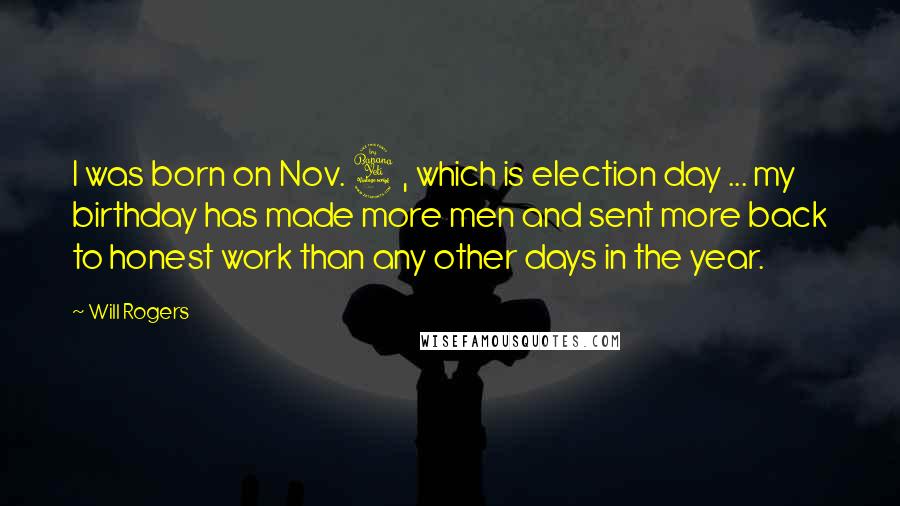 Will Rogers Quotes: I was born on Nov. 4, which is election day ... my birthday has made more men and sent more back to honest work than any other days in the year.