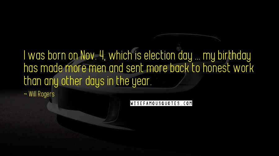 Will Rogers Quotes: I was born on Nov. 4, which is election day ... my birthday has made more men and sent more back to honest work than any other days in the year.