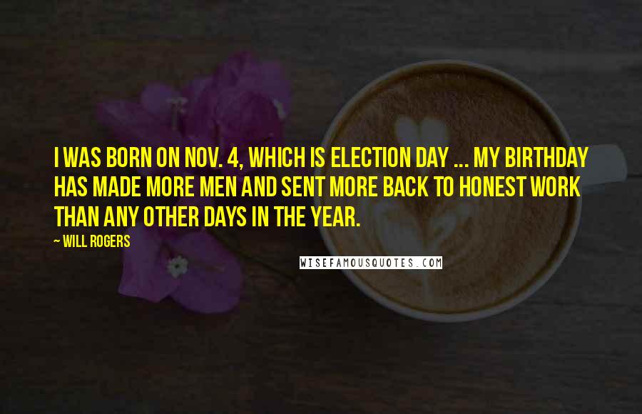 Will Rogers Quotes: I was born on Nov. 4, which is election day ... my birthday has made more men and sent more back to honest work than any other days in the year.