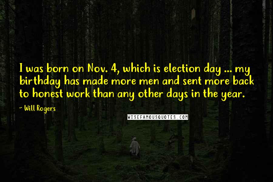 Will Rogers Quotes: I was born on Nov. 4, which is election day ... my birthday has made more men and sent more back to honest work than any other days in the year.