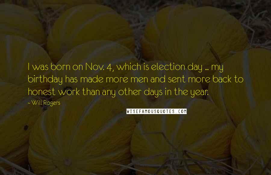 Will Rogers Quotes: I was born on Nov. 4, which is election day ... my birthday has made more men and sent more back to honest work than any other days in the year.