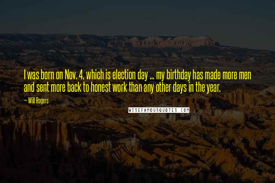 Will Rogers Quotes: I was born on Nov. 4, which is election day ... my birthday has made more men and sent more back to honest work than any other days in the year.