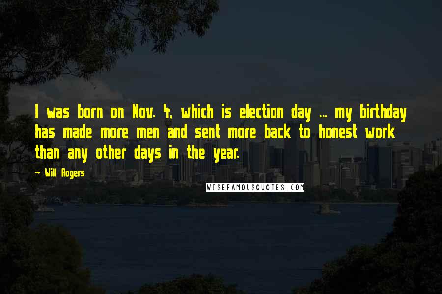 Will Rogers Quotes: I was born on Nov. 4, which is election day ... my birthday has made more men and sent more back to honest work than any other days in the year.