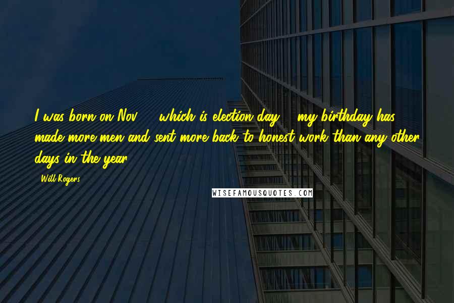 Will Rogers Quotes: I was born on Nov. 4, which is election day ... my birthday has made more men and sent more back to honest work than any other days in the year.