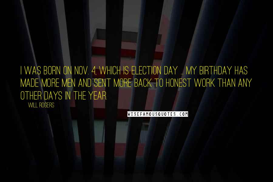 Will Rogers Quotes: I was born on Nov. 4, which is election day ... my birthday has made more men and sent more back to honest work than any other days in the year.