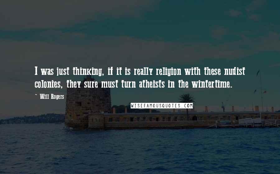 Will Rogers Quotes: I was just thinking, if it is really religion with these nudist colonies, they sure must turn atheists in the wintertime.