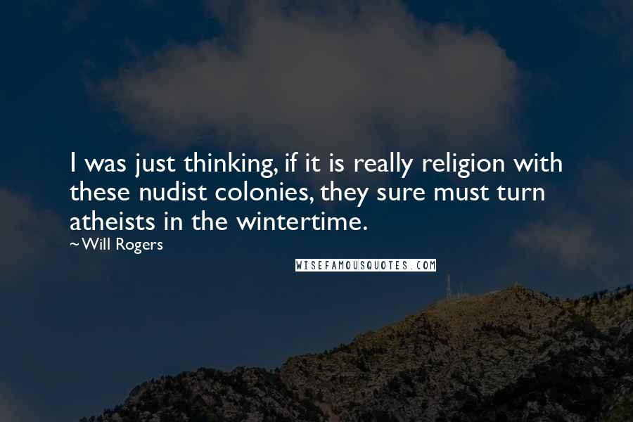 Will Rogers Quotes: I was just thinking, if it is really religion with these nudist colonies, they sure must turn atheists in the wintertime.