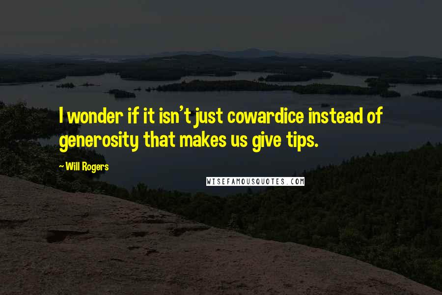 Will Rogers Quotes: I wonder if it isn't just cowardice instead of generosity that makes us give tips.