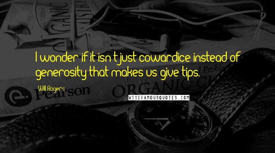 Will Rogers Quotes: I wonder if it isn't just cowardice instead of generosity that makes us give tips.