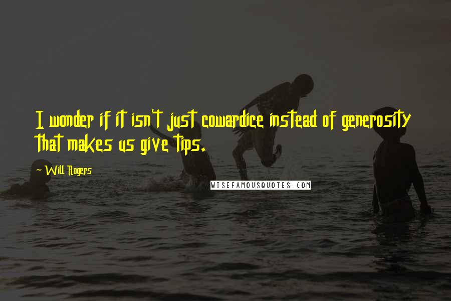 Will Rogers Quotes: I wonder if it isn't just cowardice instead of generosity that makes us give tips.