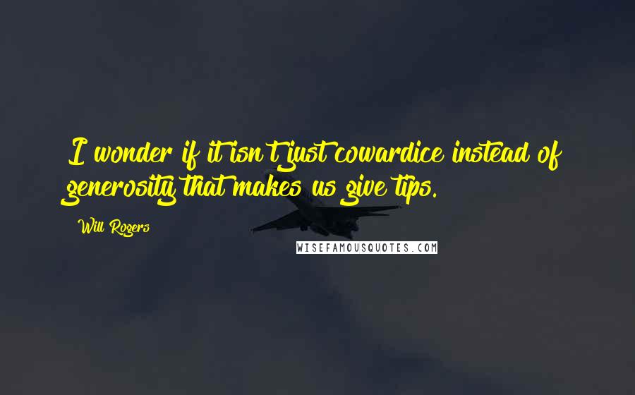 Will Rogers Quotes: I wonder if it isn't just cowardice instead of generosity that makes us give tips.