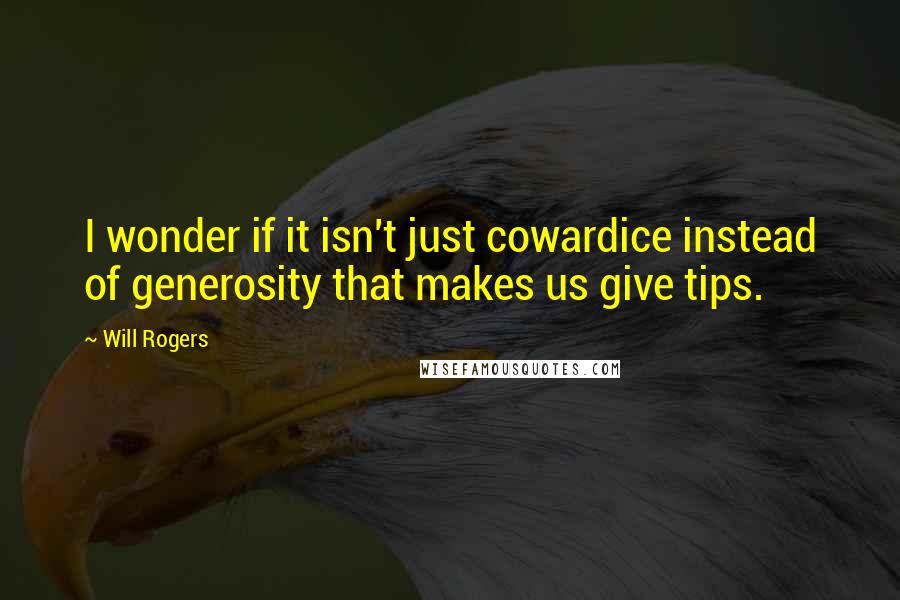 Will Rogers Quotes: I wonder if it isn't just cowardice instead of generosity that makes us give tips.