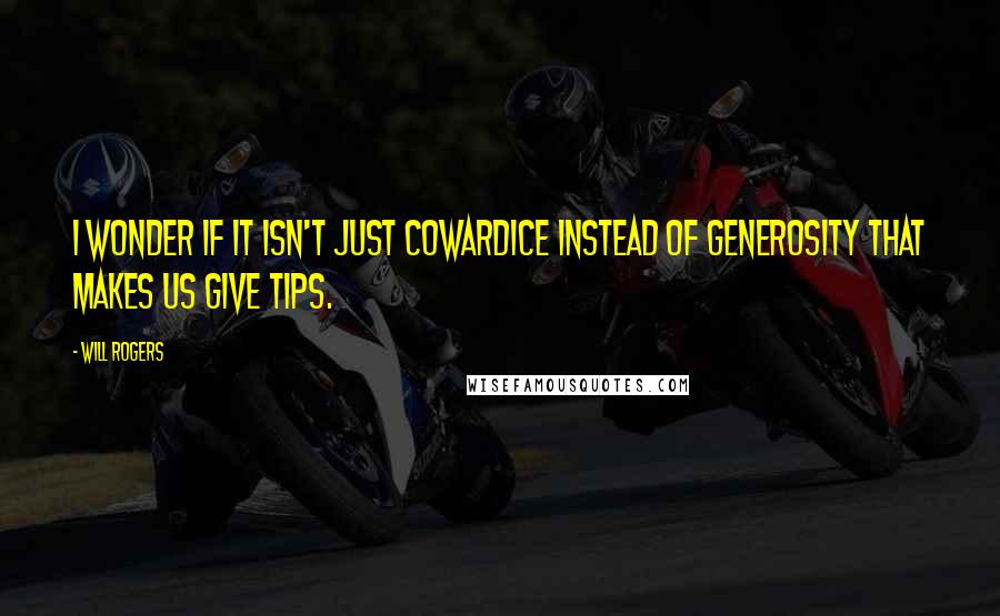 Will Rogers Quotes: I wonder if it isn't just cowardice instead of generosity that makes us give tips.