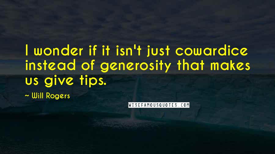 Will Rogers Quotes: I wonder if it isn't just cowardice instead of generosity that makes us give tips.