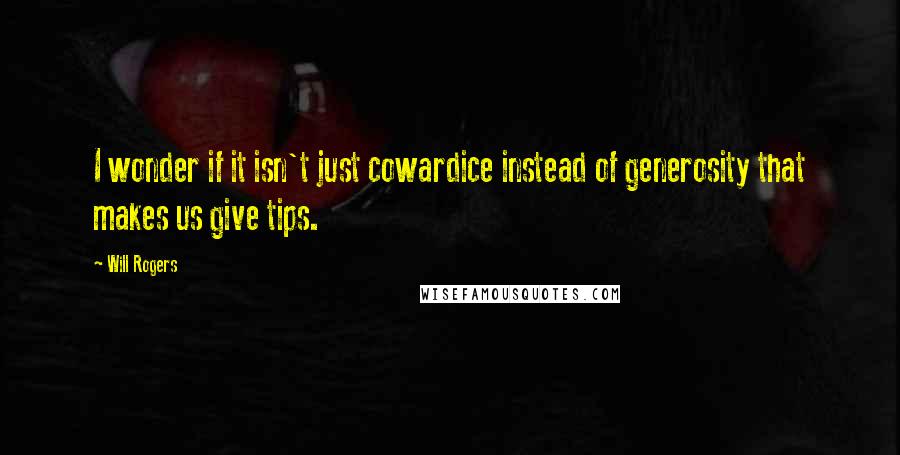 Will Rogers Quotes: I wonder if it isn't just cowardice instead of generosity that makes us give tips.