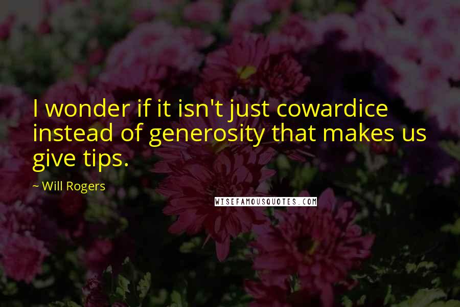 Will Rogers Quotes: I wonder if it isn't just cowardice instead of generosity that makes us give tips.