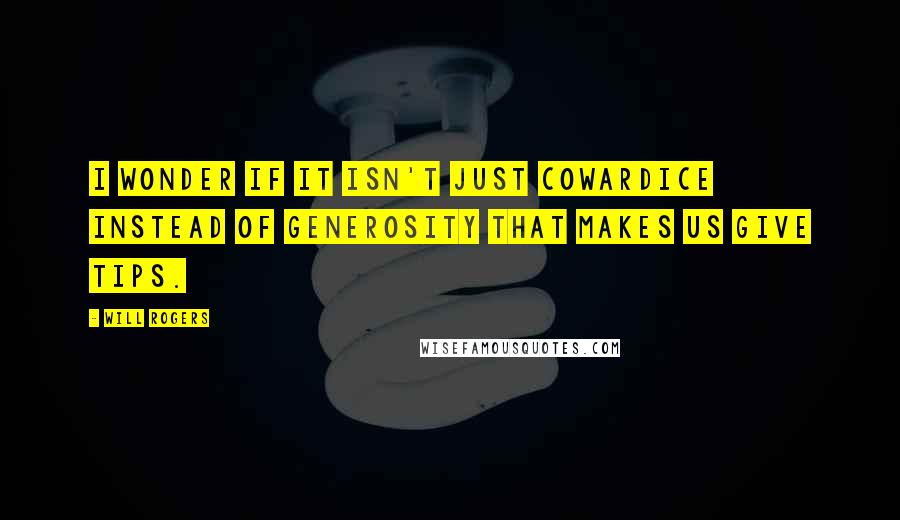 Will Rogers Quotes: I wonder if it isn't just cowardice instead of generosity that makes us give tips.